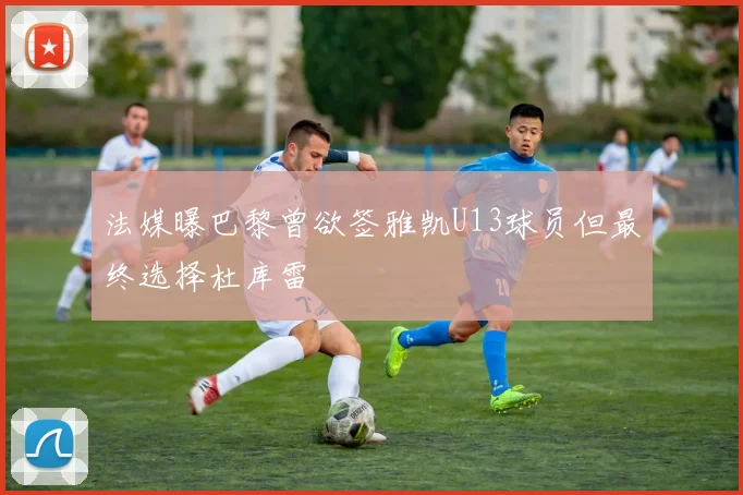 法媒曝巴黎曾欲签雅凯U13球员但最终选择杜库雷
