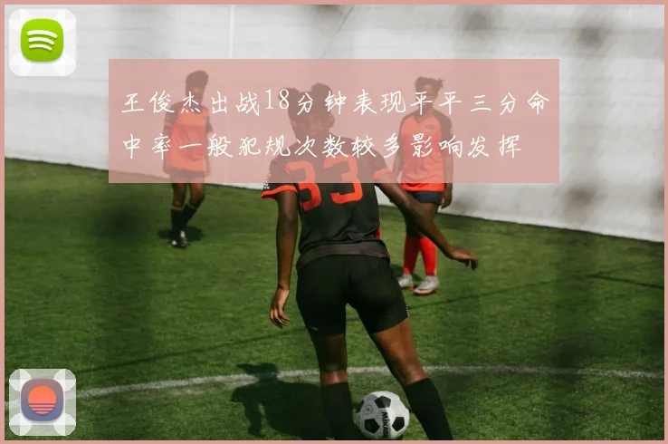 王俊杰出战18分钟表现平平三分命中率一般犯规次数较多影响发挥