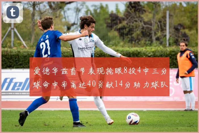 爱德华兹首节表现抢眼8投4中三分球命中率高达40贡献14分助力球队进攻