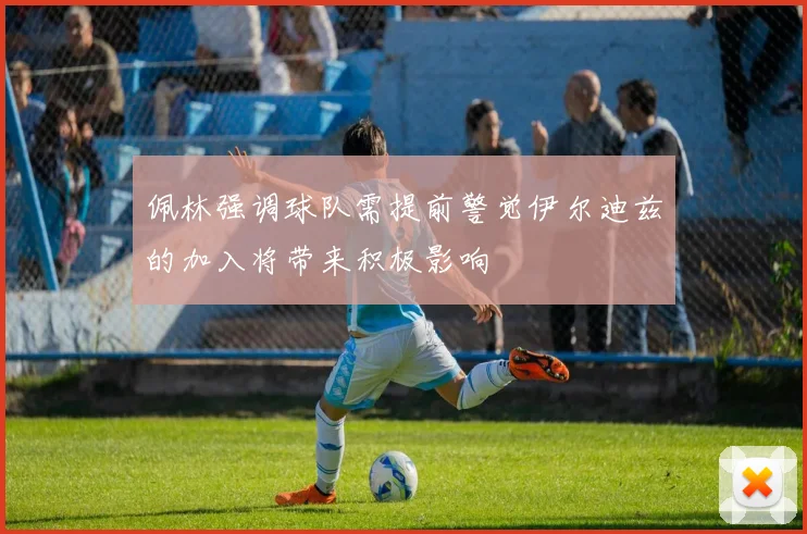 佩林强调球队需提前警觉伊尔迪兹的加入将带来积极影响