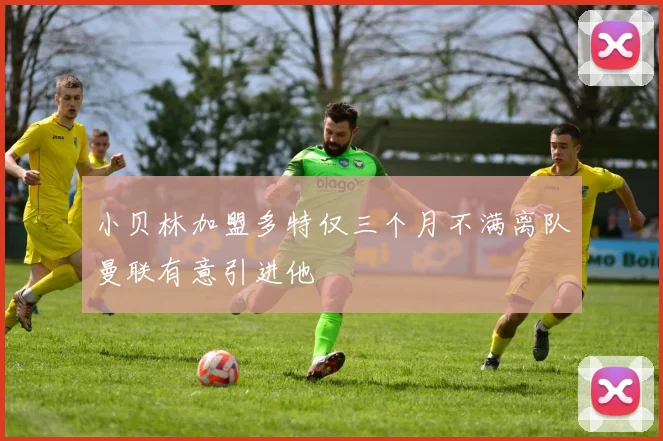 小贝林加盟多特仅三个月不满离队曼联有意引进他