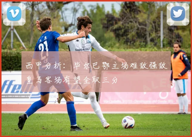 西甲分析：毕尔巴鄂主场难敌强敌皇马客场有望全取三分