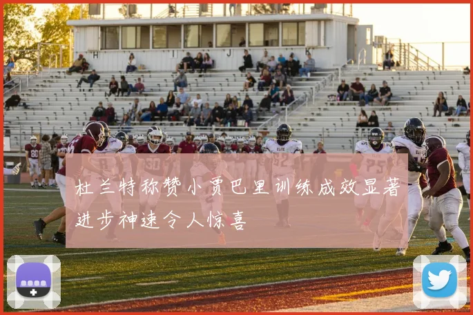 杜兰特称赞小贾巴里训练成效显著进步神速令人惊喜