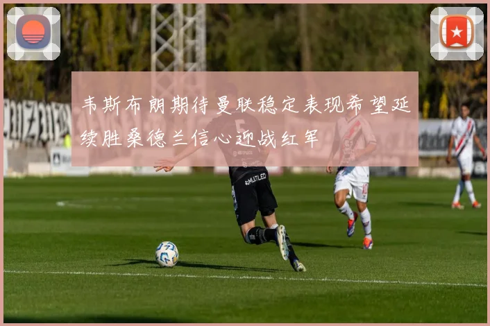 韦斯布朗期待曼联稳定表现希望延续胜桑德兰信心迎战红军