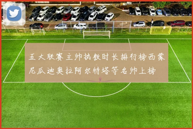 五大联赛主帅执教时长排行榜西蒙尼瓜迪奥拉阿尔特塔等名帅上榜