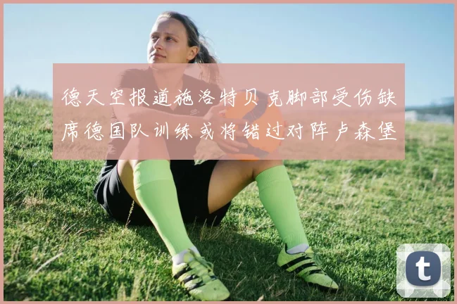 德天空报道施洛特贝克脚部受伤缺席德国队训练或将错过对阵卢森堡比赛