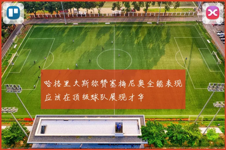 哈格里夫斯称赞塞梅尼奥全能表现应该在顶级球队展现才华