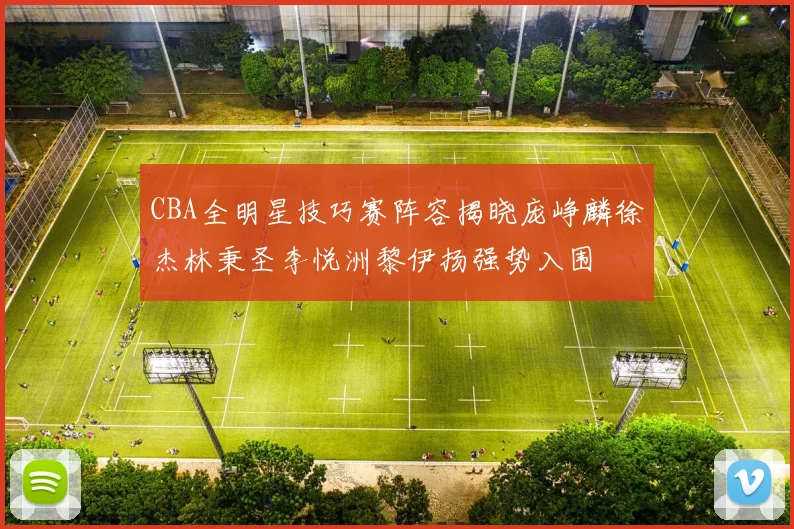 CBA全明星技巧赛阵容揭晓庞峥麟徐杰林秉圣李悦洲黎伊扬强势入围