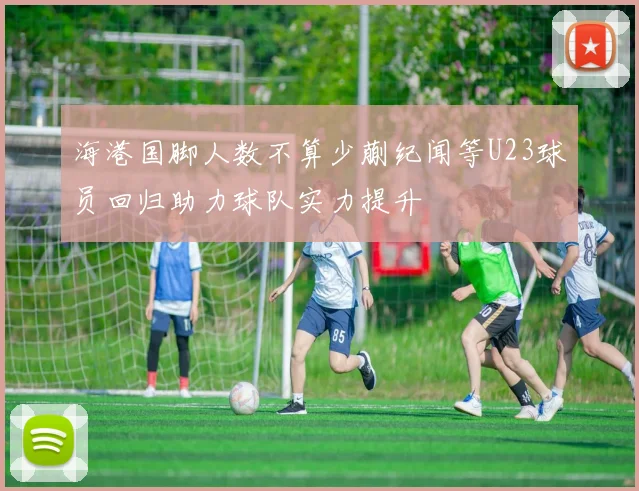 海港国脚人数不算少蒯纪闻等U23球员回归助力球队实力提升