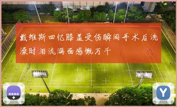 戴维斯回忆膝盖受伤瞬间手术后洗澡时泪流满面感慨万千