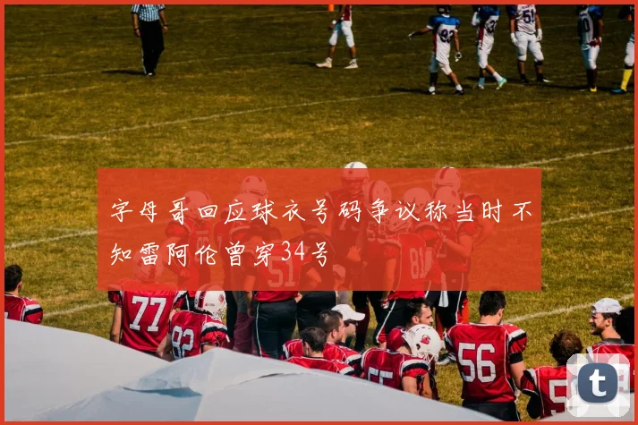 字母哥回应球衣号码争议称当时不知雷阿伦曾穿34号