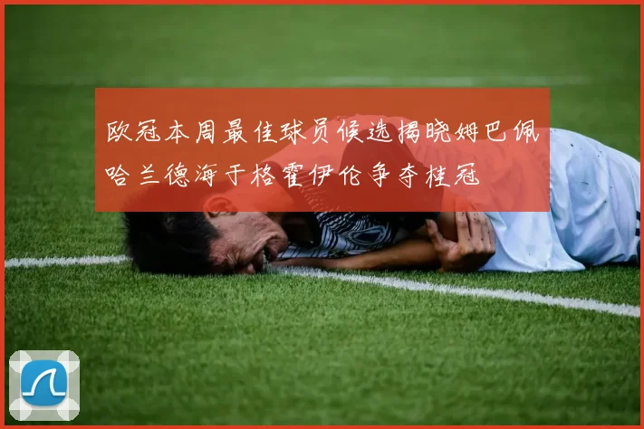 欧冠本周最佳球员候选揭晓姆巴佩哈兰德海于格霍伊伦争夺桂冠
