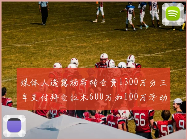 媒体人透露杨希转会费1300万分三年支付拜合拉木600万加100万浮动