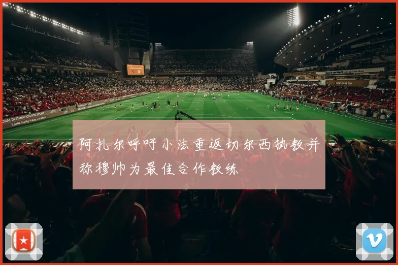 阿扎尔呼吁小法重返切尔西执教并称穆帅为最佳合作教练
