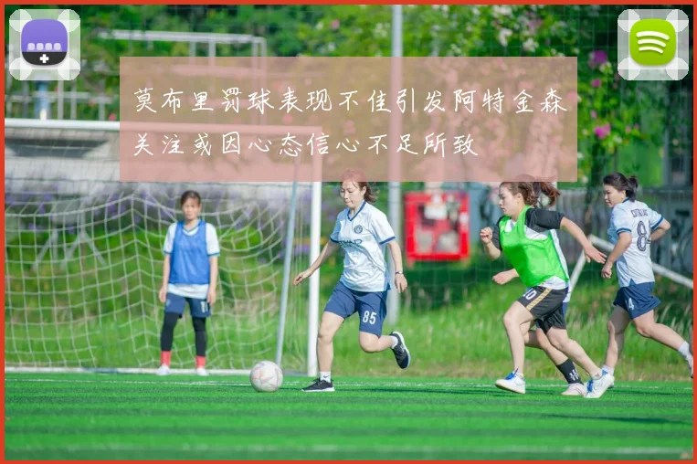 莫布里罚球表现不佳引发阿特金森关注或因心态信心不足所致