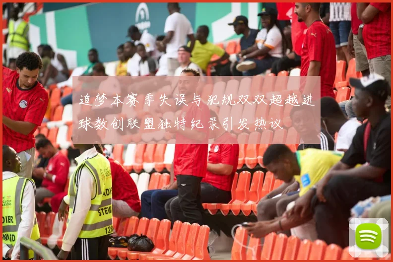 追梦本赛季失误与犯规双双超越进球数创联盟独特纪录引发热议