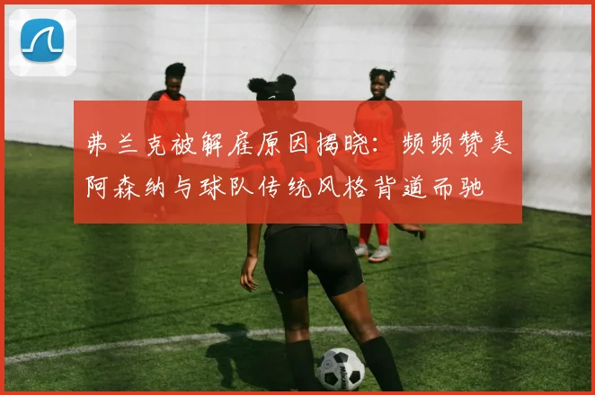 弗兰克被解雇原因揭晓：频频赞美阿森纳与球队传统风格背道而驰