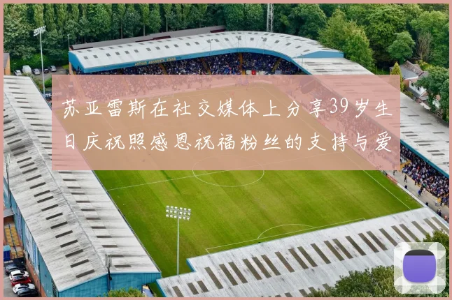 苏亚雷斯在社交媒体上分享39岁生日庆祝照感恩祝福粉丝的支持与爱护