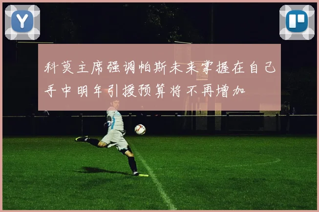 科莫主席强调帕斯未来掌握在自己手中明年引援预算将不再增加