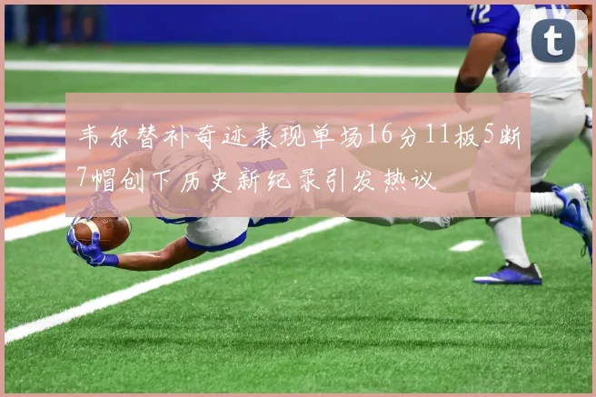 韦尔替补奇迹表现单场16分11板5断7帽创下历史新纪录引发热议