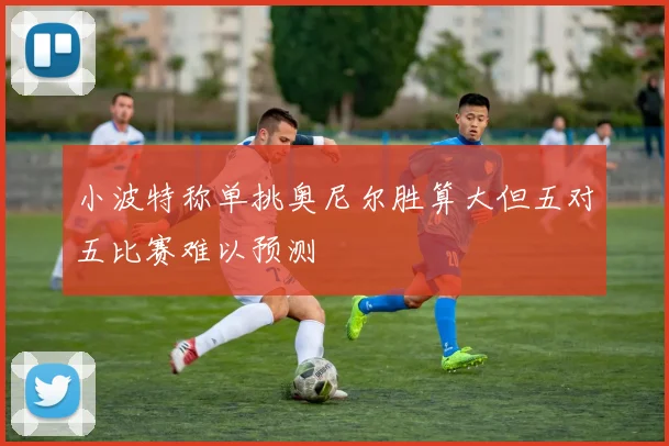 小波特称单挑奥尼尔胜算大但五对五比赛难以预测