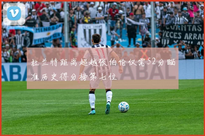 杜兰特距离超越张伯伦仅需52分瞄准历史得分榜第七位