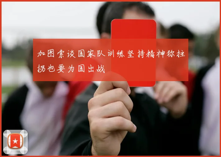 加图索谈国家队训练坚持精神称拄拐也要为国出战