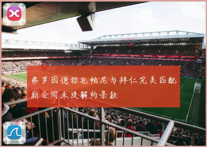 弗罗因德称孔帕尼与拜仁完美匹配新合同未设解约条款