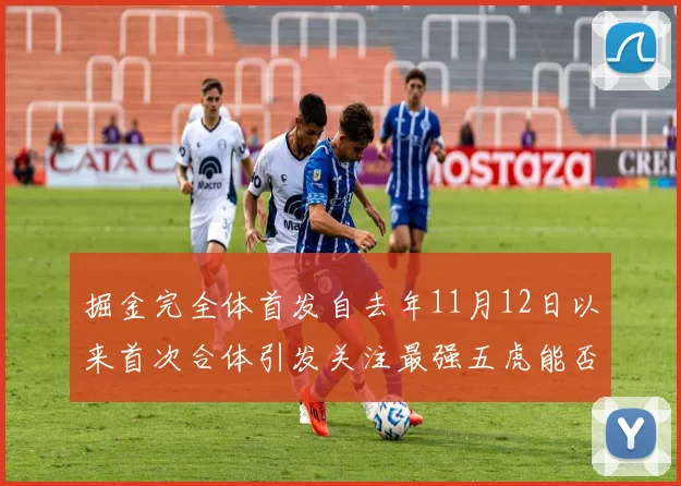 掘金完全体首发自去年11月12日以来首次合体引发关注最强五虎能否重现辉煌