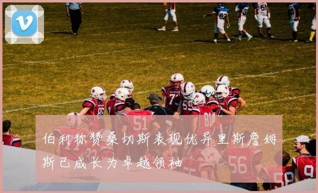 伯利称赞桑切斯表现优异里斯詹姆斯已成长为卓越领袖