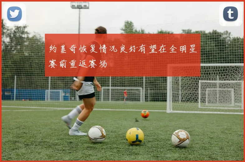 约基奇恢复情况良好有望在全明星赛前重返赛场