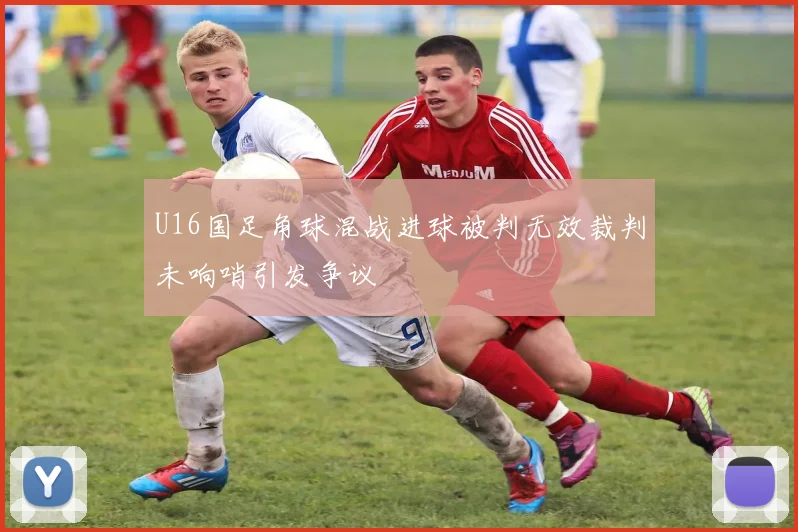 U16国足角球混战进球被判无效裁判未响哨引发争议