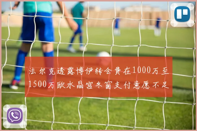 法尔克透露博伊转会费在1000万至1500万欧水晶宫冬窗支付意愿不足