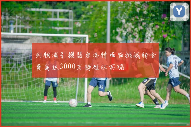 利物浦引援瑟尔洛特面临挑战转会费高达3000万镑难以实现