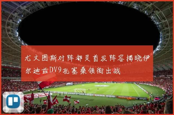 尤文图斯对阵都灵首发阵容揭晓伊尔迪兹DV9孔塞桑领衔出战