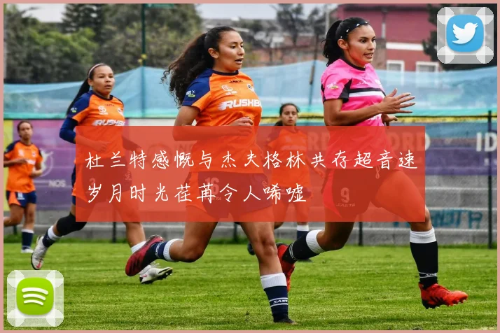杜兰特感慨与杰夫格林共存超音速岁月时光荏苒令人唏嘘