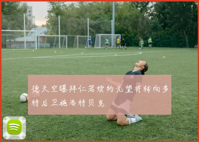 德天空曝拜仁若续约无望将转向多特后卫施洛特贝克