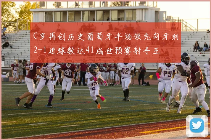 C罗再创历史葡萄牙半场领先匈牙利2-1进球数达41成世预赛射手王