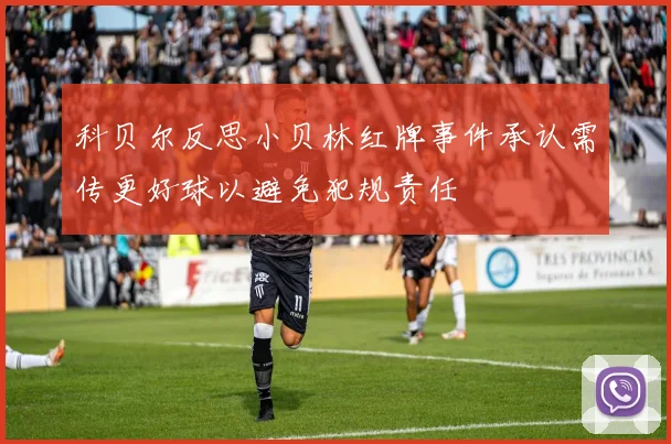 科贝尔反思小贝林红牌事件承认需传更好球以避免犯规责任