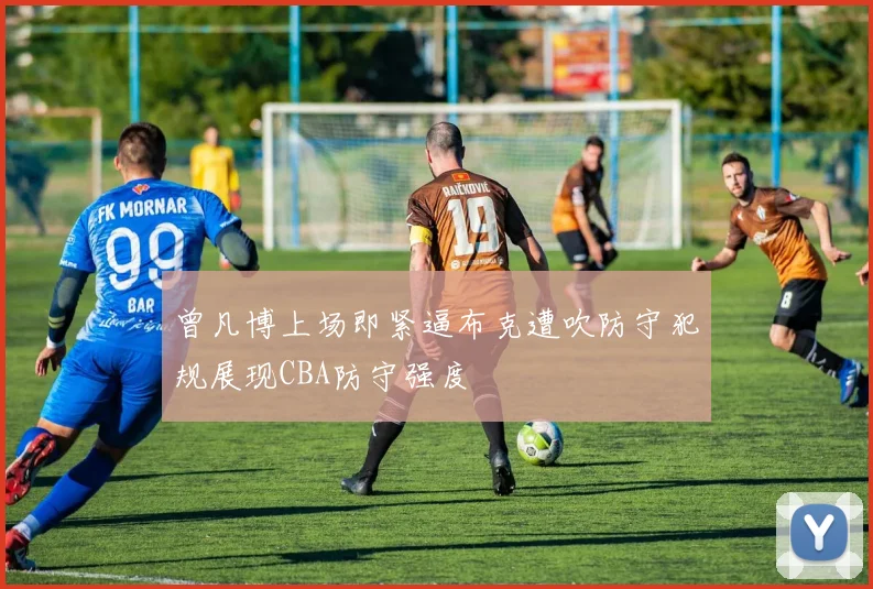 曾凡博上场即紧逼布克遭吹防守犯规展现CBA防守强度