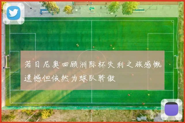 若日尼奥回顾洲际杯失利之旅感慨遗憾但依然为球队骄傲