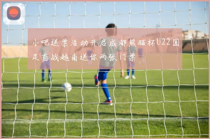 小吧送票活动开启成都熊猫杯U22国足首战越南送你两张门票