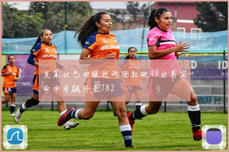 克莱状态回暖近两场狂砍49分真实命中率飙升至782