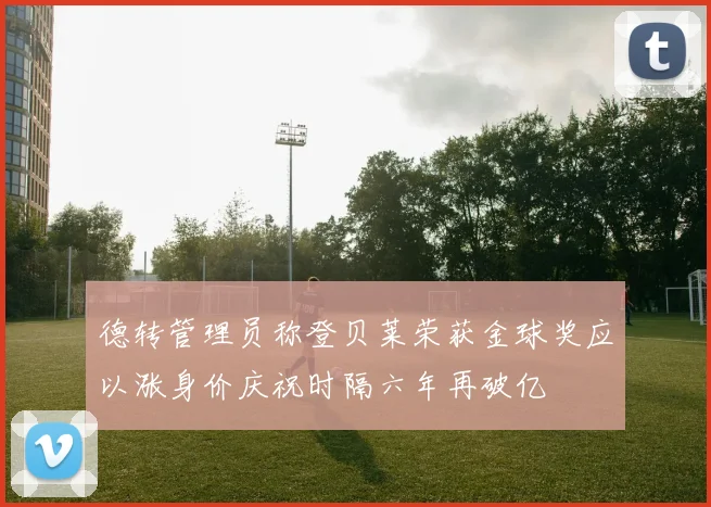 德转管理员称登贝莱荣获金球奖应以涨身价庆祝时隔六年再破亿