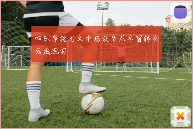 四队争抢尤文中场麦肯尼冬窗转会或成现实