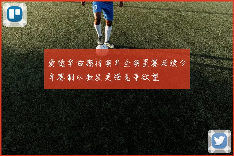 爱德华兹期待明年全明星赛延续今年赛制以激发更强竞争欲望