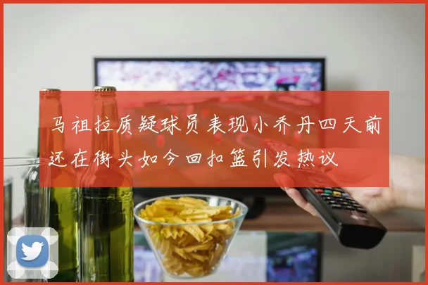 马祖拉质疑球员表现小乔丹四天前还在街头如今回扣篮引发热议