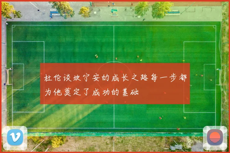 杜伦谈坎宁安的成长之路每一步都为他奠定了成功的基础