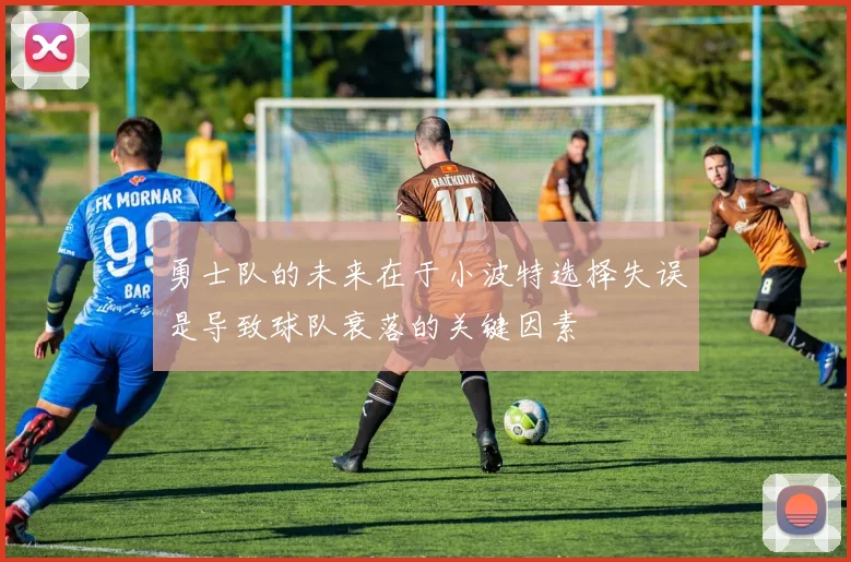 勇士队的未来在于小波特选择失误是导致球队衰落的关键因素
