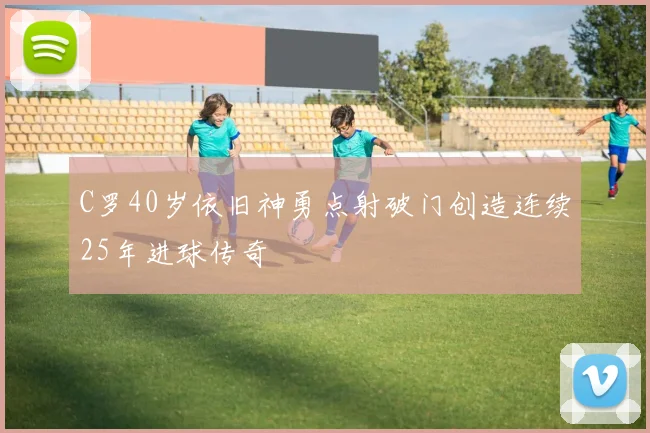 C罗40岁依旧神勇点射破门创造连续25年进球传奇